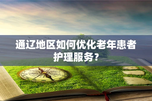 通辽地区如何优化老年患者护理服务？