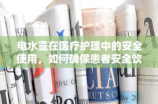 电水壶在医疗护理中的安全使用，如何确保患者安全饮水？