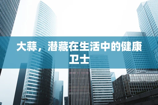 大蒜，潜藏在生活中的健康卫士
