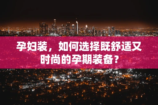 孕妇装，如何选择既舒适又时尚的孕期装备？