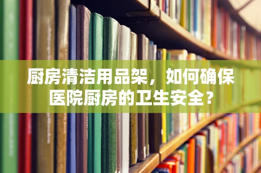 厨房清洁用品架，如何确保医院厨房的卫生安全？