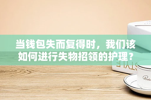 当钱包失而复得时，我们该如何进行失物招领的护理？