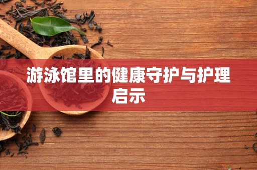 游泳馆里的健康守护与护理启示