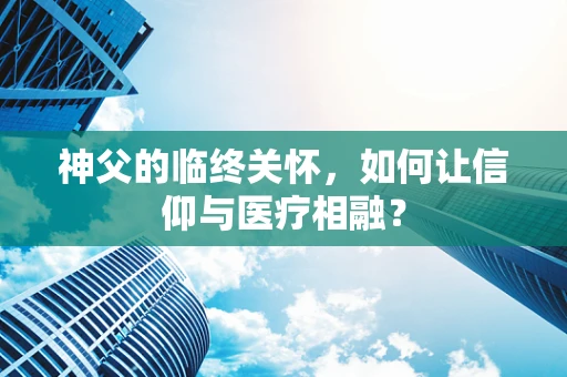 神父的临终关怀，如何让信仰与医疗相融？