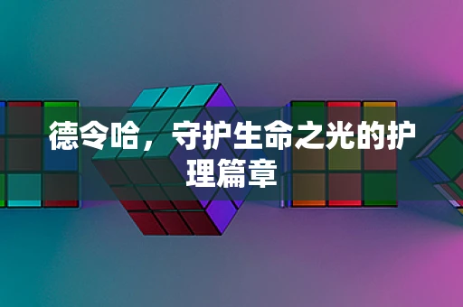 德令哈，守护生命之光的护理篇章