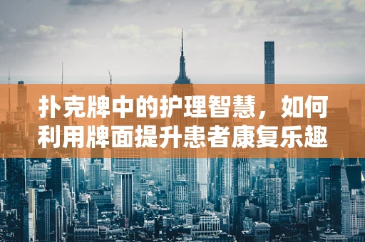 扑克牌中的护理智慧，如何利用牌面提升患者康复乐趣？
