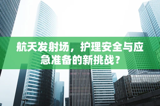航天发射场，护理安全与应急准备的新挑战？