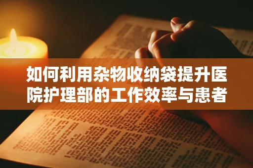 如何利用杂物收纳袋提升医院护理部的工作效率与患者满意度？