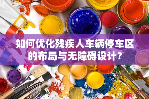 如何优化残疾人车辆停车区的布局与无障碍设计？