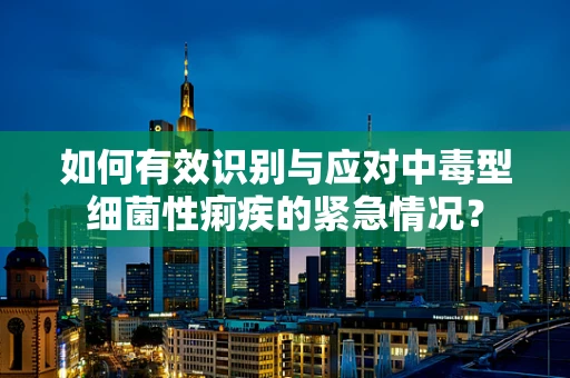 如何有效识别与应对中毒型细菌性痢疾的紧急情况？