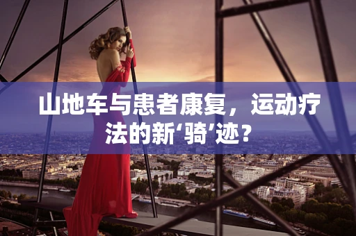 山地车与患者康复，运动疗法的新‘骑’迹？