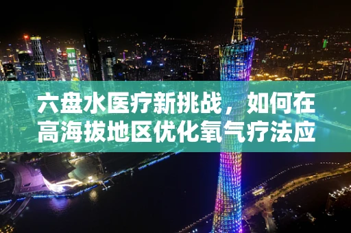 六盘水医疗新挑战，如何在高海拔地区优化氧气疗法应用？