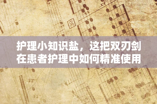护理小知识盐，这把双刃剑在患者护理中如何精准使用？