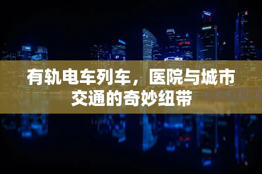 有轨电车列车，医院与城市交通的奇妙纽带