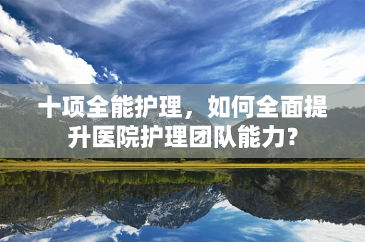 十项全能护理，如何全面提升医院护理团队能力？