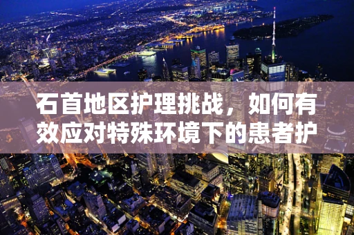 石首地区护理挑战，如何有效应对特殊环境下的患者护理需求？