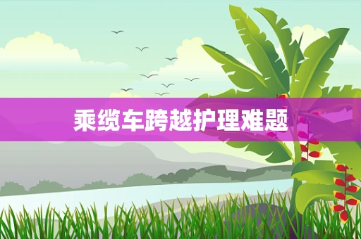 乘缆车跨越护理难题