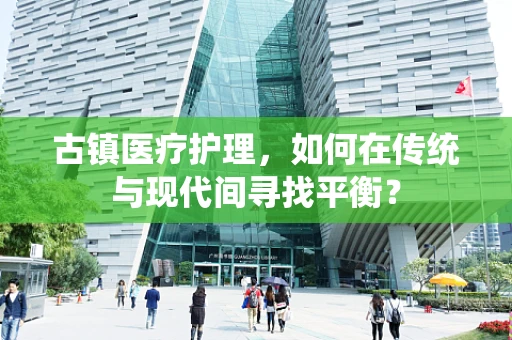 古镇医疗护理，如何在传统与现代间寻找平衡？