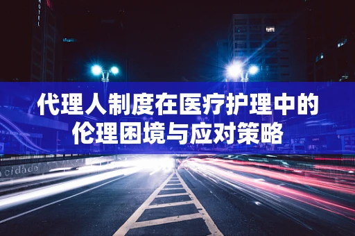 代理人制度在医疗护理中的伦理困境与应对策略