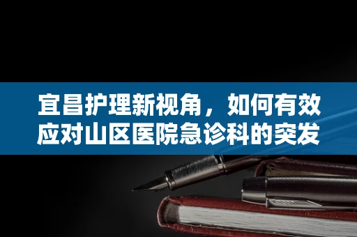 宜昌护理新视角，如何有效应对山区医院急诊科的突发情况？