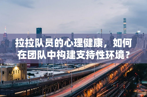 拉拉队员的心理健康，如何在团队中构建支持性环境？