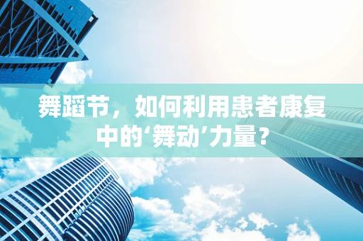 舞蹈节，如何利用患者康复中的‘舞动’力量？