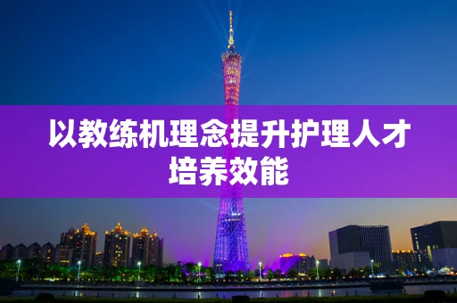 以教练机理念提升护理人才培养效能