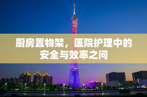 厨房置物架，医院护理中的安全与效率之问
