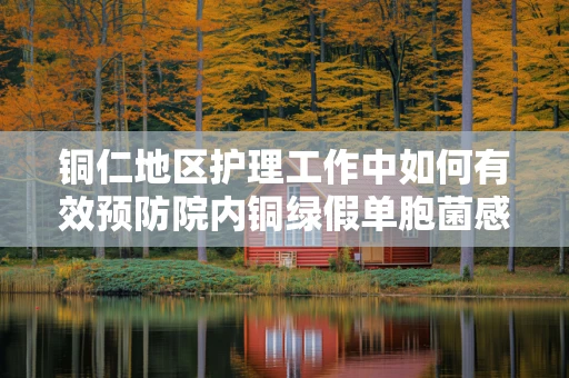 铜仁地区护理工作中如何有效预防院内铜绿假单胞菌感染？