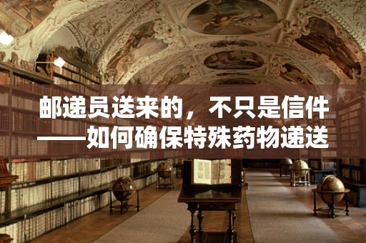 邮递员送来的，不只是信件——如何确保特殊药物递送的准确性？