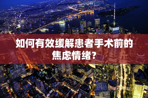 如何有效缓解患者手术前的焦虑情绪？
