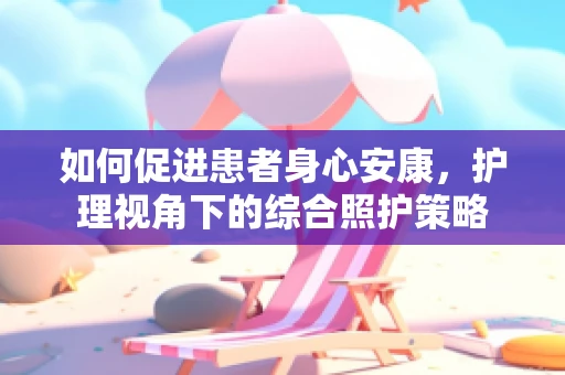 如何促进患者身心安康，护理视角下的综合照护策略