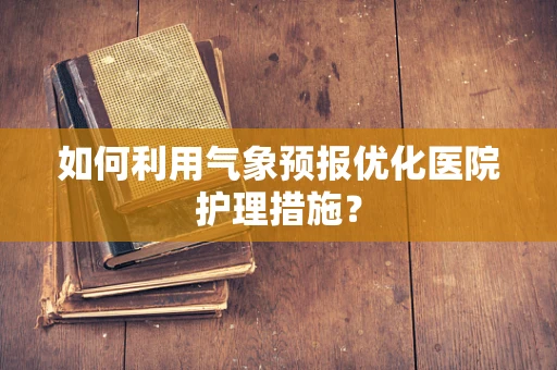 如何利用气象预报优化医院护理措施？