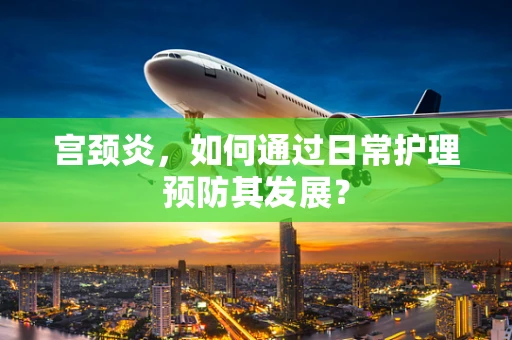 宫颈炎，如何通过日常护理预防其发展？