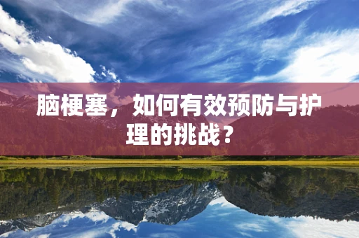 脑梗塞，如何有效预防与护理的挑战？