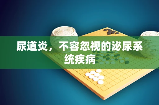 尿道炎，不容忽视的泌尿系统疾病