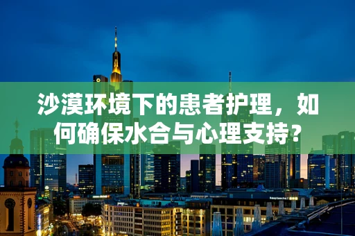 沙漠环境下的患者护理，如何确保水合与心理支持？