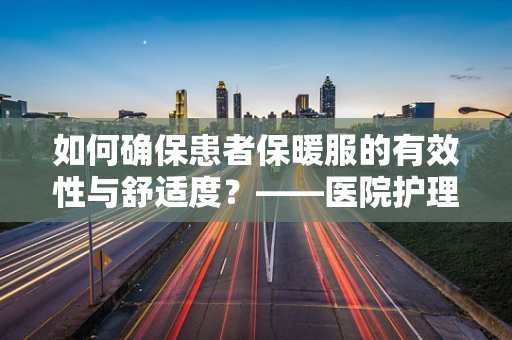 如何确保患者保暖服的有效性与舒适度？——医院护理部主任的视角