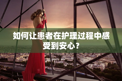 如何让患者在护理过程中感受到安心？
