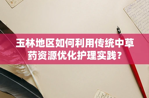 玉林地区如何利用传统中草药资源优化护理实践？