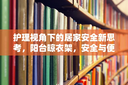护理视角下的居家安全新思考，阳台晾衣架，安全与便利的平衡点在哪？