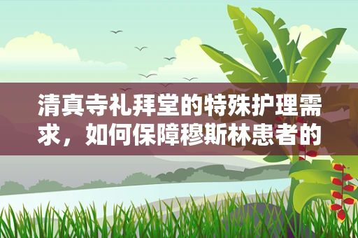 清真寺礼拜堂的特殊护理需求，如何保障穆斯林患者的宗教仪式？