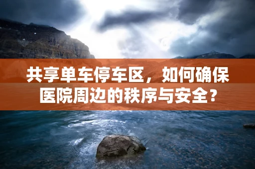 共享单车停车区，如何确保医院周边的秩序与安全？