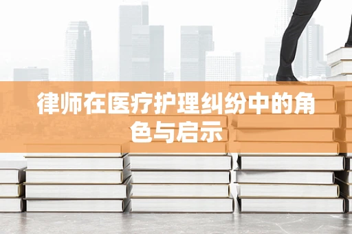 律师在医疗护理纠纷中的角色与启示