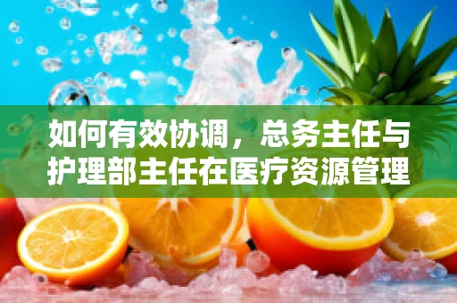 如何有效协调，总务主任与护理部主任在医疗资源管理中的合作策略？