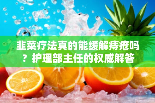 韭菜疗法真的能缓解痔疮吗？护理部主任的权威解答
