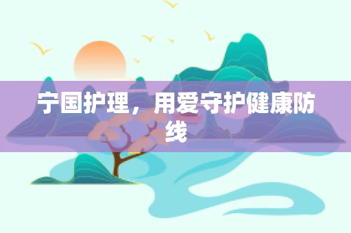 宁国护理，用爱守护健康防线