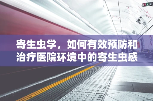 寄生虫学，如何有效预防和治疗医院环境中的寄生虫感染？