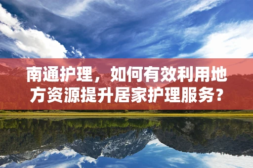 南通护理，如何有效利用地方资源提升居家护理服务？
