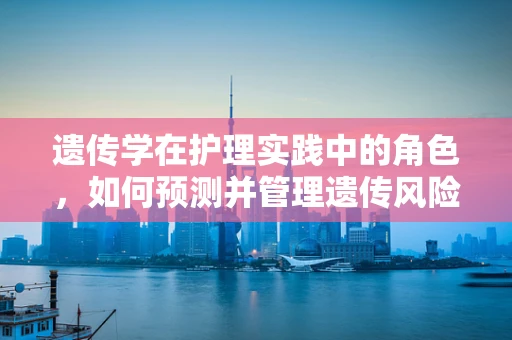 遗传学在护理实践中的角色，如何预测并管理遗传风险？
